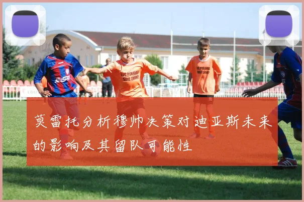 莫雷托分析穆帅决策对迪亚斯未来的影响及其留队可能性
