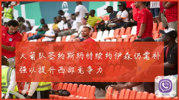 火箭队签约斯玛特续约伊森仍需补强以提升西部竞争力