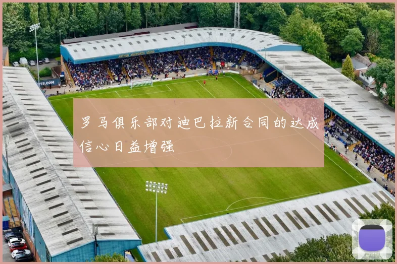 罗马俱乐部对迪巴拉新合同的达成信心日益增强