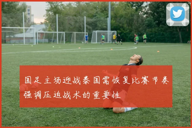 国足主场迎战泰国需恢复比赛节奏强调压迫战术的重要性