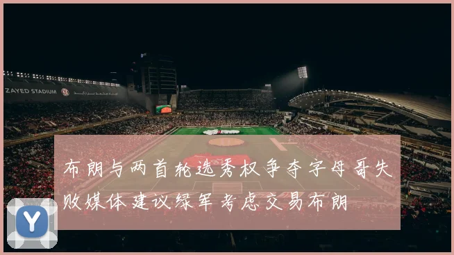 布朗与两首轮选秀权争夺字母哥失败媒体建议绿军考虑交易布朗