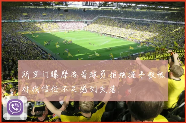 所罗门曝摩洛哥球员拒绝握手教练对我信任不足感到失落