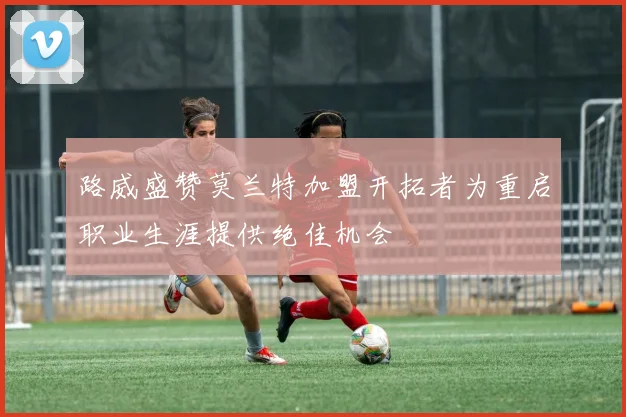 路威盛赞莫兰特加盟开拓者为重启职业生涯提供绝佳机会