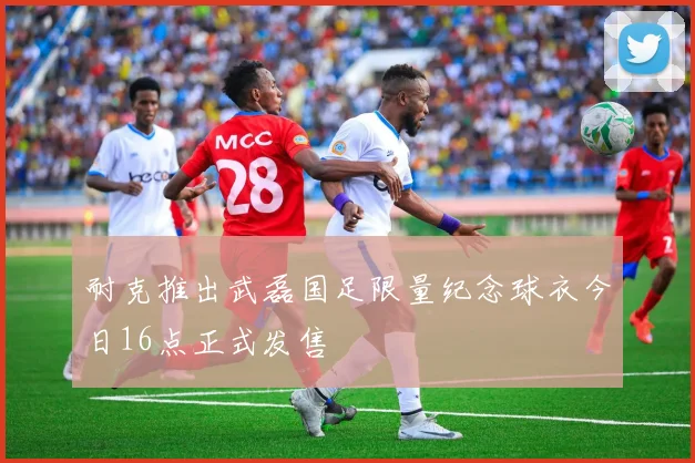 耐克推出武磊国足限量纪念球衣今日16点正式发售