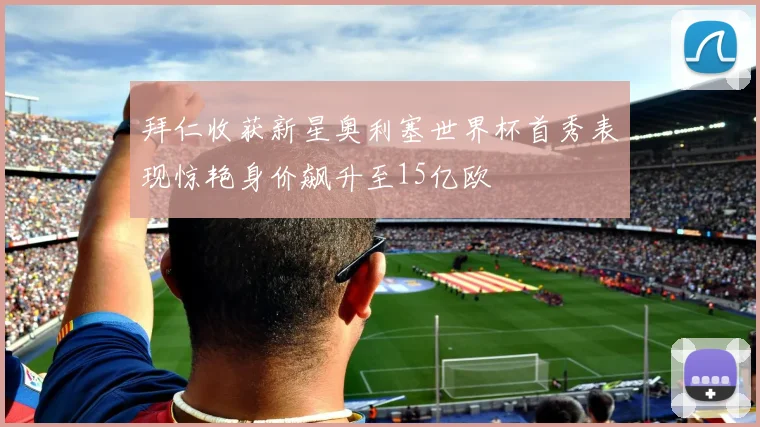 拜仁收获新星奥利塞世界杯首秀表现惊艳身价飙升至15亿欧