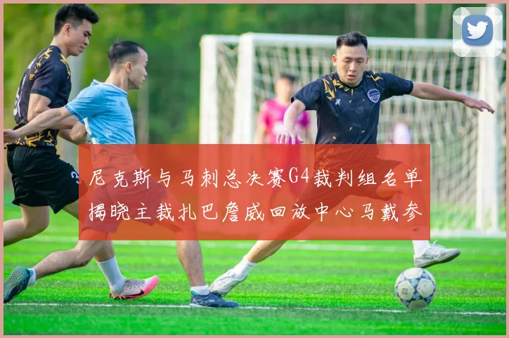 尼克斯与马刺总决赛G4裁判组名单揭晓主裁扎巴詹威回放中心马戴参与执法
