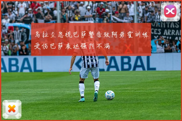 乌拉圭忽视巴萨警告致阿劳霍训练受伤巴萨表达强烈不满